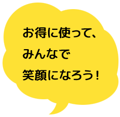 お得に使って、みんなで笑顔になろう!