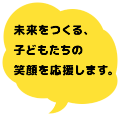 未来をつくる、子どもたちの笑顔を応援します。
